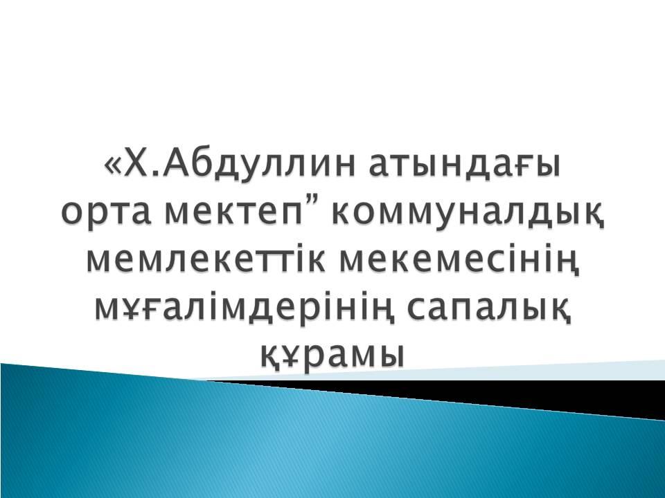 «Х.Абдуллин атындағы орта мектеп” коммуналдық мемлекеттік мекемесінің мұғалімдерінің сапалық құрамы